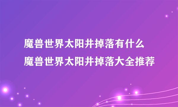 魔兽世界太阳井掉落有什么 魔兽世界太阳井掉落大全推荐