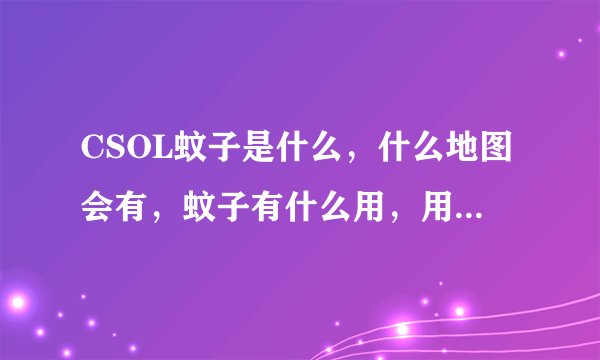 CSOL蚊子是什么，什么地图会有，蚊子有什么用，用什么枪好呢？