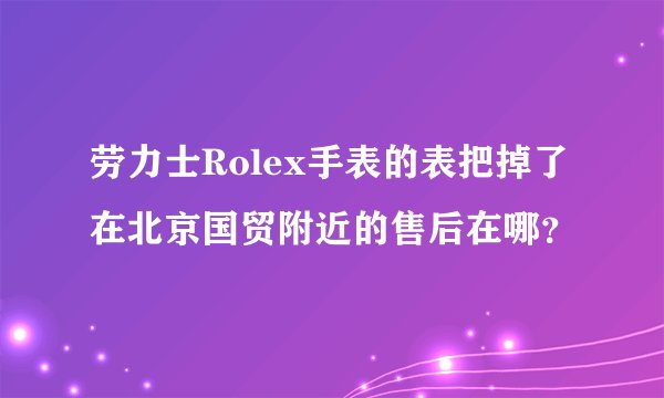 劳力士Rolex手表的表把掉了在北京国贸附近的售后在哪？
