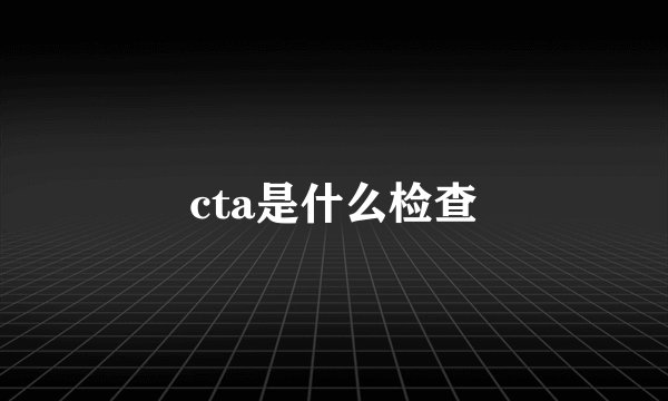 cta是什么检查