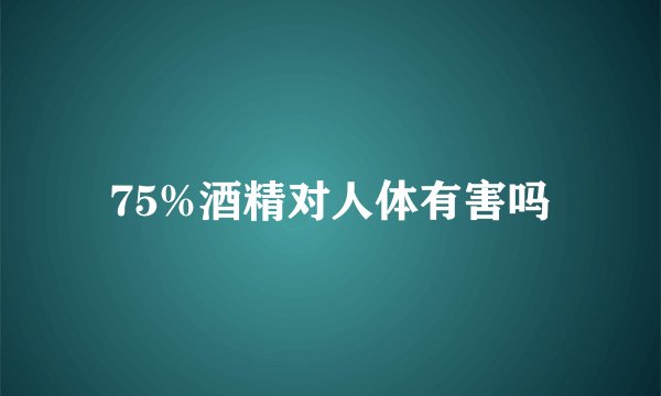 75%酒精对人体有害吗