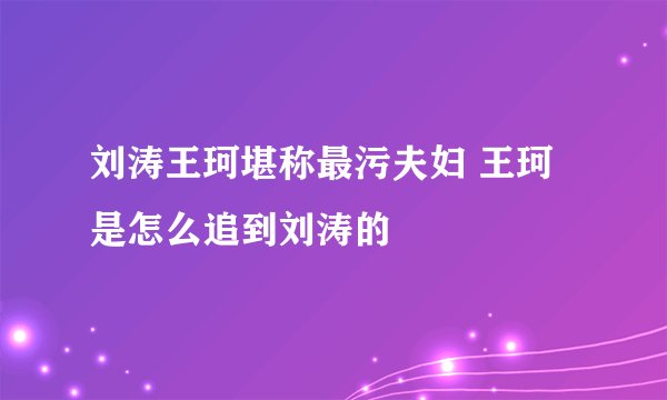 刘涛王珂堪称最污夫妇 王珂是怎么追到刘涛的