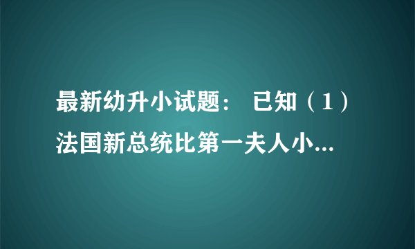 最新幼升小试题： 已知（1）法国新总统比第一夫人小24岁；（2）美国新总统比第一夫人大24岁；（3