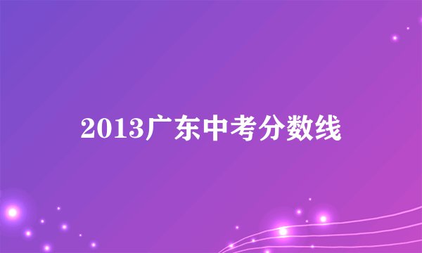 2013广东中考分数线