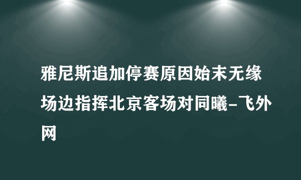 雅尼斯追加停赛原因始末无缘场边指挥北京客场对同曦-飞外网