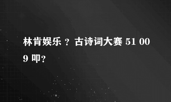 林肯娱乐 ？古诗词大赛 51 009 叩？