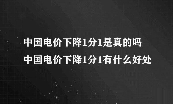 中国电价下降1分1是真的吗 中国电价下降1分1有什么好处