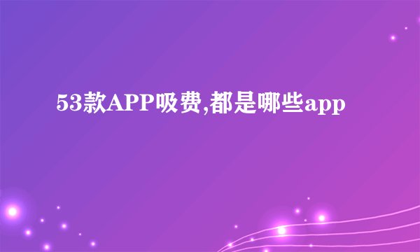 53款APP吸费,都是哪些app
