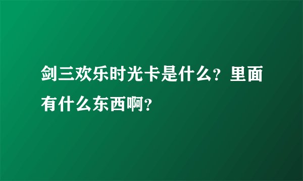 剑三欢乐时光卡是什么？里面有什么东西啊？