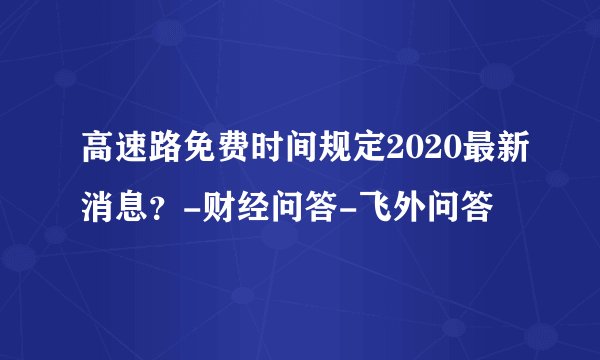 高速路免费时间规定2020最新消息？-财经问答-飞外问答
