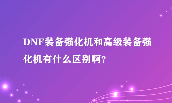 DNF装备强化机和高级装备强化机有什么区别啊？
