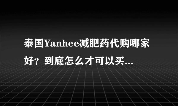 泰国Yanhee减肥药代购哪家好?到底怎么才可以买到真的呢