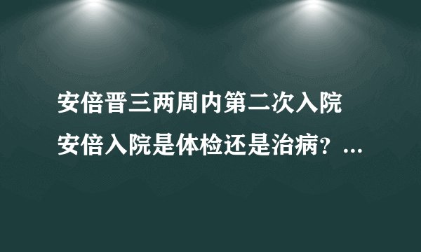 安倍晋三两周内第二次入院 安倍入院是体检还是治病？-飞外网