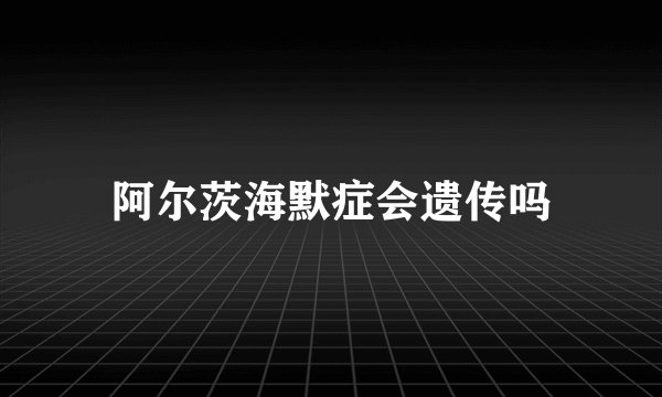 阿尔茨海默症会遗传吗