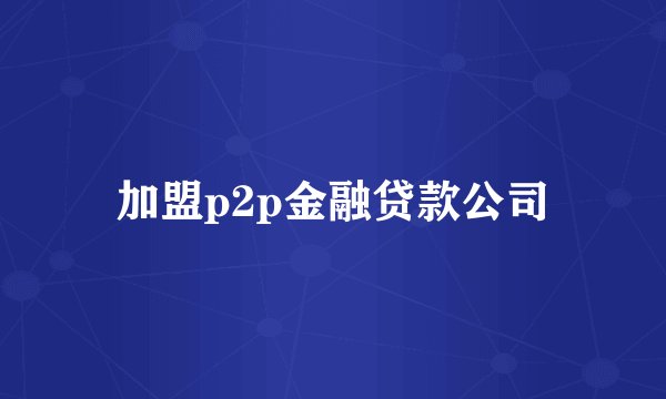 加盟p2p金融贷款公司