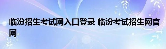 临汾招生考试网入口登录 临汾考试招生网官网