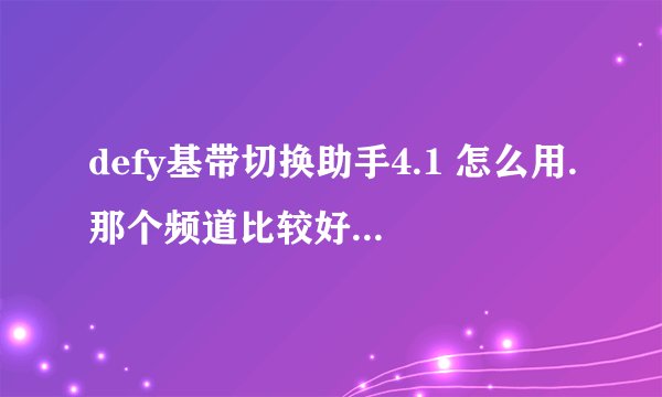 defy基带切换助手4.1 怎么用.那个频道比较好。怎么看信号。？