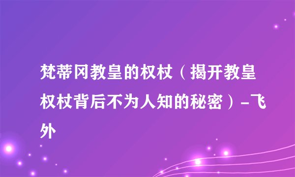 梵蒂冈教皇的权杖（揭开教皇权杖背后不为人知的秘密）-飞外