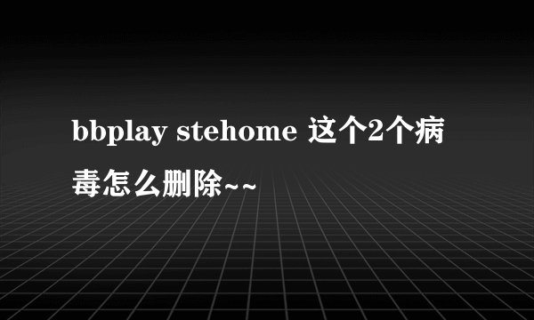 bbplay stehome 这个2个病毒怎么删除~~