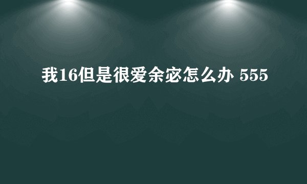 我16但是很爱余宓怎么办 555