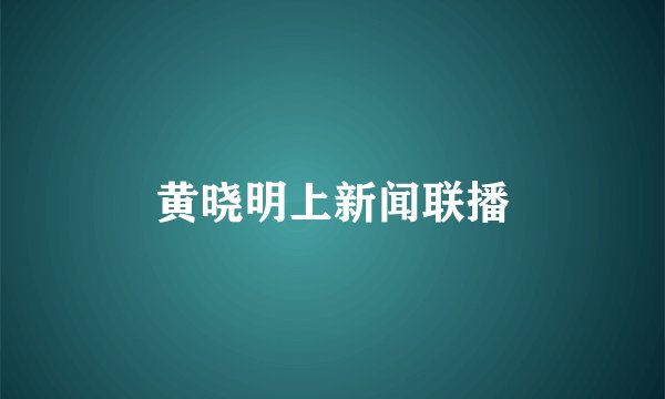 黄晓明上新闻联播