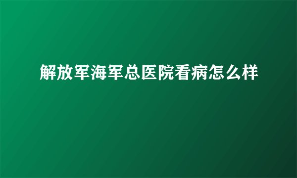 解放军海军总医院看病怎么样