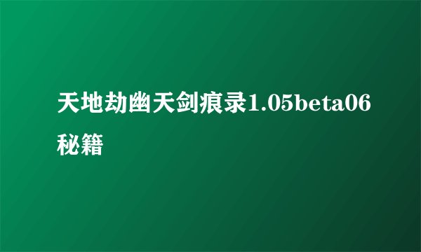 天地劫幽天剑痕录1.05beta06秘籍