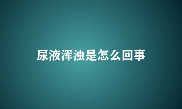 尿液浑浊是怎么回事