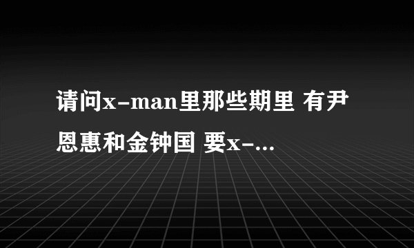 请问x-man里那些期里 有尹恩惠和金钟国 要x-man里所有有他们俩的期数