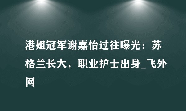 港姐冠军谢嘉怡过往曝光：苏格兰长大，职业护士出身_飞外网