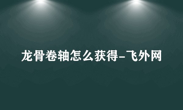 龙骨卷轴怎么获得-飞外网
