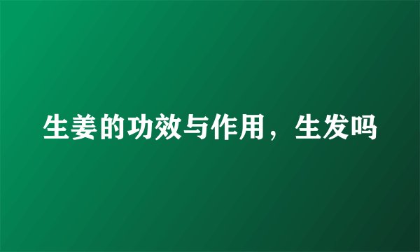 生姜的功效与作用，生发吗