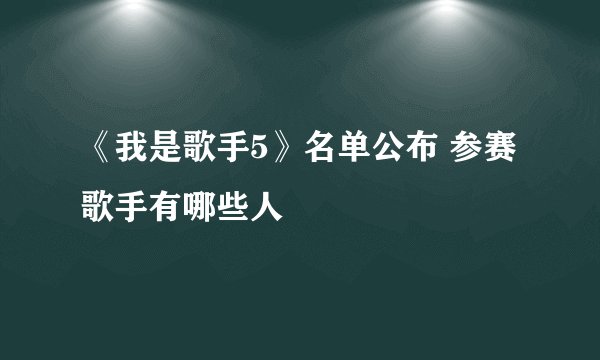 《我是歌手5》名单公布 参赛歌手有哪些人