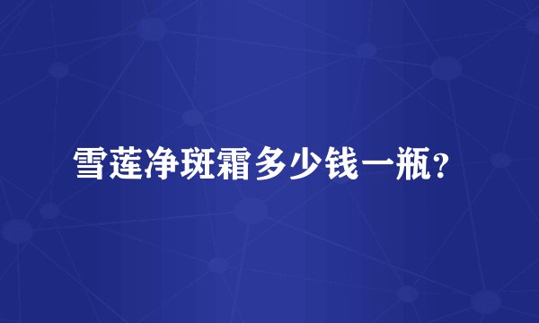 雪莲净斑霜多少钱一瓶？