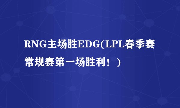 RNG主场胜EDG(LPL春季赛常规赛第一场胜利！)