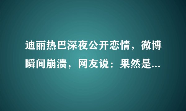 迪丽热巴深夜公开恋情，微博瞬间崩溃，网友说：果然是他_飞外网