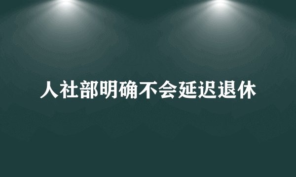 人社部明确不会延迟退休