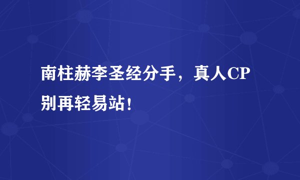 南柱赫李圣经分手，真人CP别再轻易站！