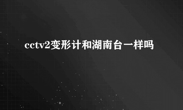 cctv2变形计和湖南台一样吗