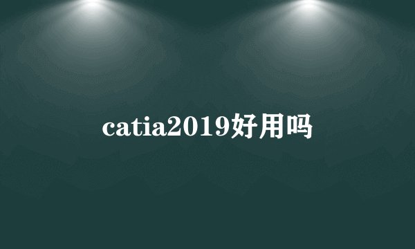 catia2019好用吗