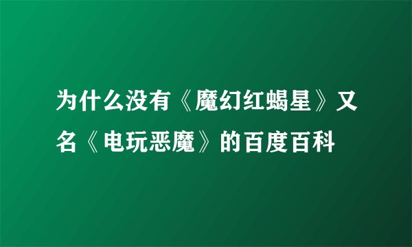 为什么没有《魔幻红蝎星》又名《电玩恶魔》的百度百科