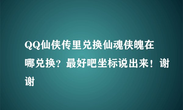 QQ仙侠传里兑换仙魂侠魄在哪兑换？最好吧坐标说出来！谢谢