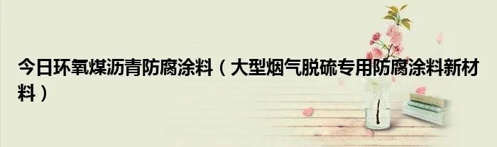 今日环氧煤沥青防腐涂料（大型烟气脱硫专用防腐涂料新材料）