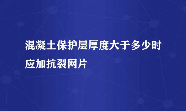 混凝土保护层厚度大于多少时应加抗裂网片