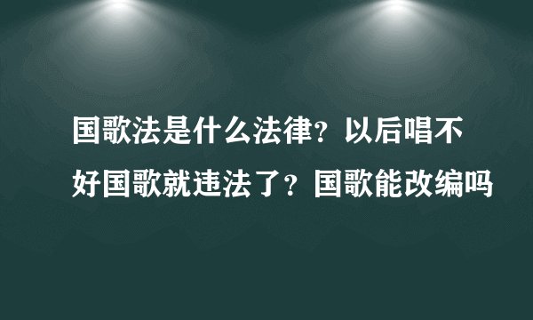 国歌法是什么法律？以后唱不好国歌就违法了？国歌能改编吗