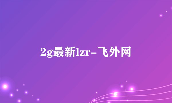 2g最新lzr-飞外网