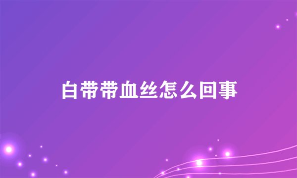 白带带血丝怎么回事