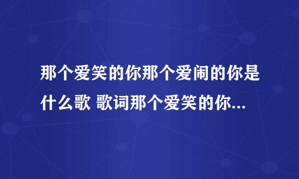 那个爱笑的你那个爱闹的你是什么歌 歌词那个爱笑的你那个爱闹的你是什么歌