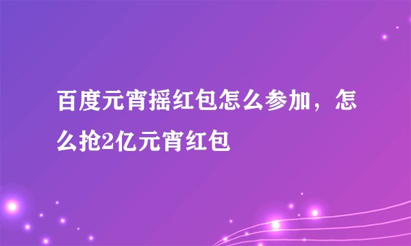百度元宵摇红包怎么参加，怎么抢2亿元宵红包