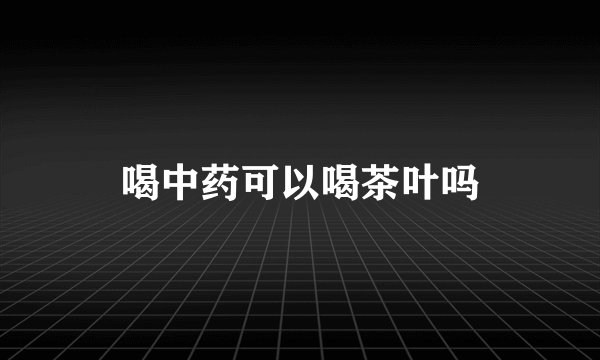 喝中药可以喝茶叶吗